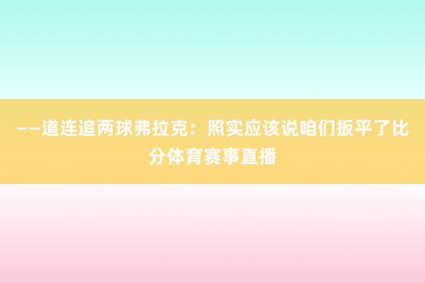 ——道连追两球弗拉克：照实应该说咱们扳平了比分体育赛事直播
