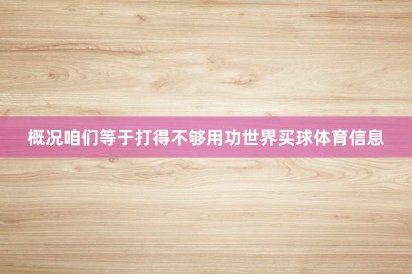 概况咱们等于打得不够用功世界买球体育信息