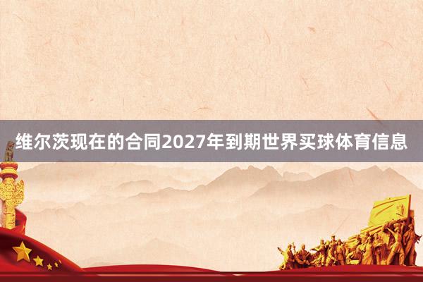 维尔茨现在的合同2027年到期世界买球体育信息