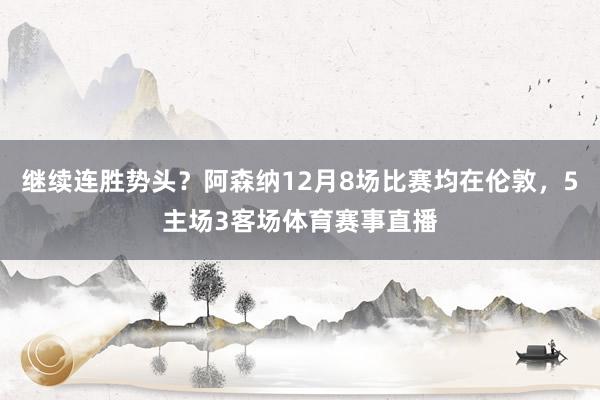 继续连胜势头？阿森纳12月8场比赛均在伦敦，5主场3客场体育赛事直播