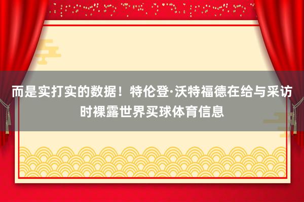 而是实打实的数据！特伦登·沃特福德在给与采访时裸露世界买球体育信息