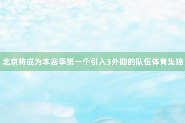 北京将成为本赛季第一个引入3外助的队伍体育集锦