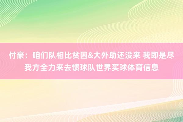 付豪：咱们队相比贫困&大外助还没来 我即是尽我方全力来去馈球队世界买球体育信息