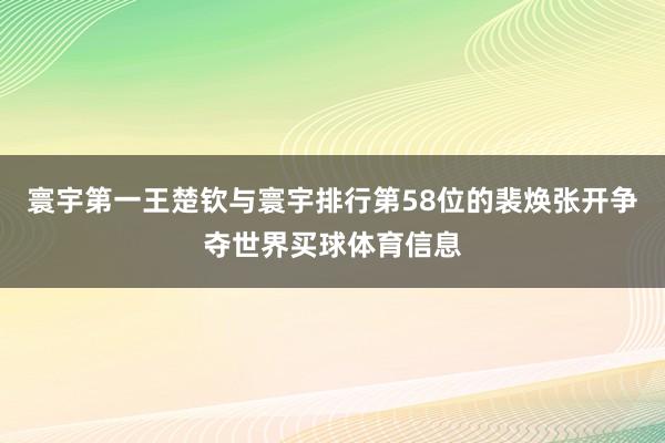 寰宇第一王楚钦与寰宇排行第58位的裴焕张开争夺世界买球体育信息
