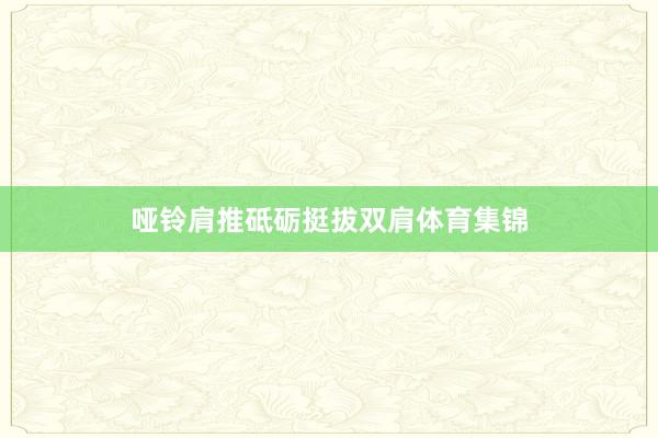 哑铃肩推砥砺挺拔双肩体育集锦