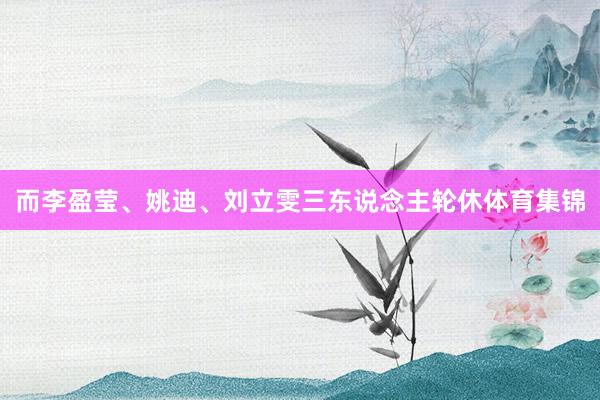 而李盈莹、姚迪、刘立雯三东说念主轮休体育集锦
