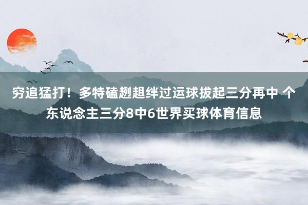 穷追猛打！多特磕趔趄绊过运球拔起三分再中 个东说念主三分8中6世界买球体育信息