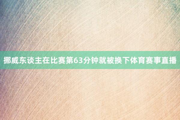 挪威东谈主在比赛第63分钟就被换下体育赛事直播