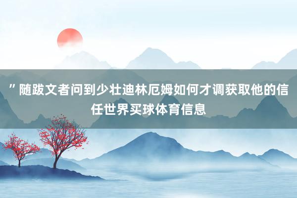 ”随跋文者问到少壮迪林厄姆如何才调获取他的信任世界买球体育信息