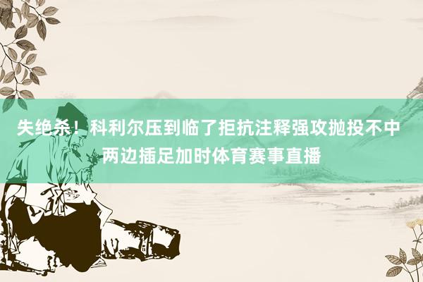 失绝杀！科利尔压到临了拒抗注释强攻抛投不中 两边插足加时体育赛事直播