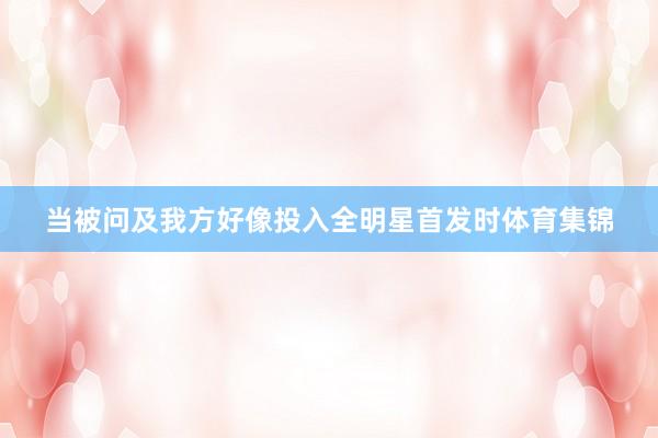 当被问及我方好像投入全明星首发时体育集锦