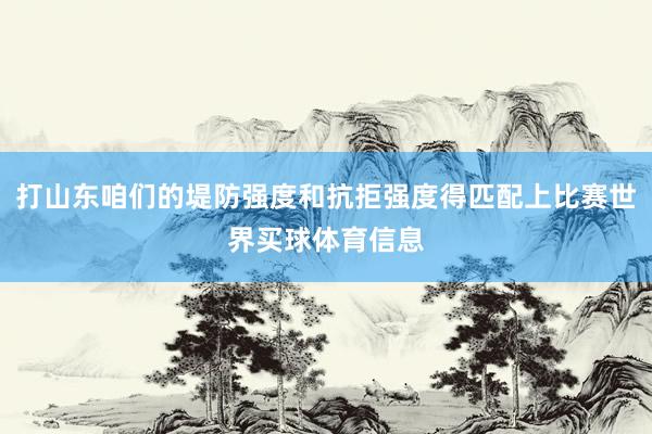 打山东咱们的堤防强度和抗拒强度得匹配上比赛世界买球体育信息