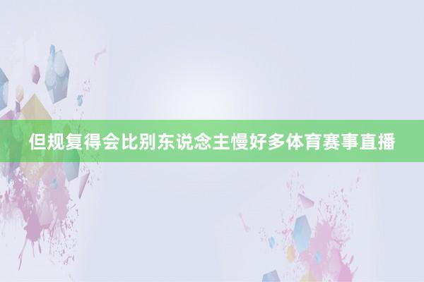 但规复得会比别东说念主慢好多体育赛事直播