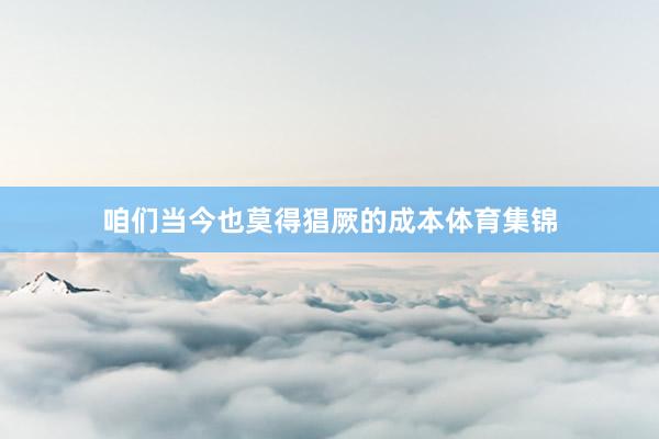 咱们当今也莫得猖厥的成本体育集锦
