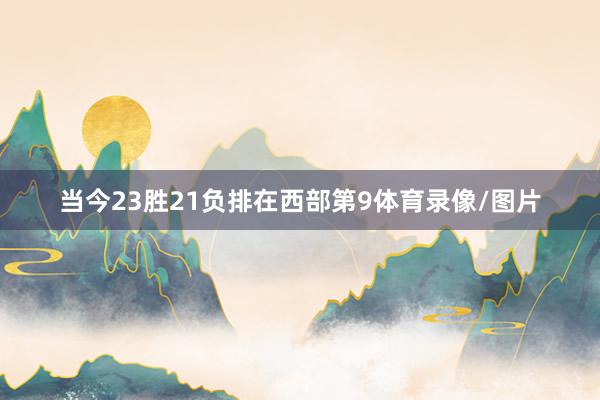当今23胜21负排在西部第9体育录像/图片