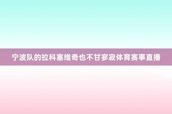 宁波队的拉科塞维奇也不甘寥寂体育赛事直播