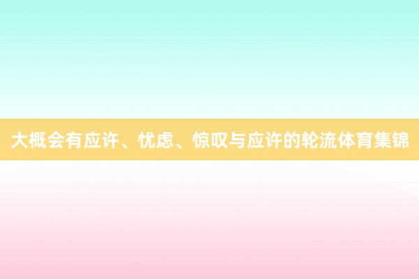 大概会有应许、忧虑、惊叹与应许的轮流体育集锦