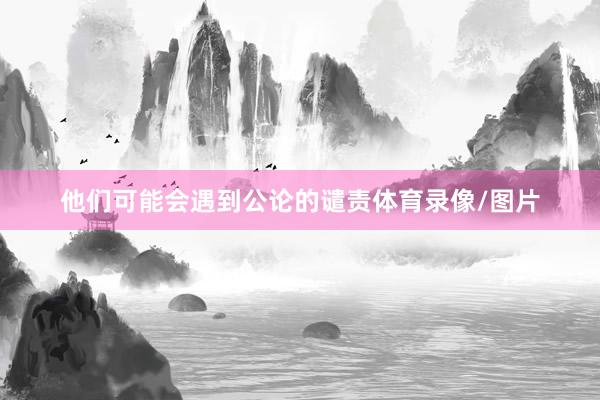 他们可能会遇到公论的谴责体育录像/图片