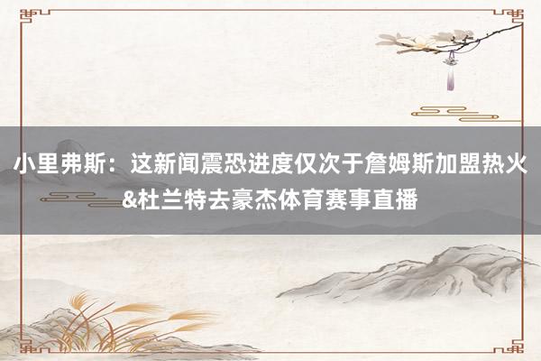 小里弗斯：这新闻震恐进度仅次于詹姆斯加盟热火&杜兰特去豪杰体育赛事直播