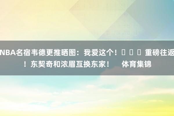 NBA名宿韦德更推晒图：我爱这个！			重磅往返！东契奇和浓眉互换东家！    体育集锦
