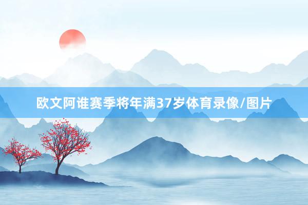 欧文阿谁赛季将年满37岁体育录像/图片