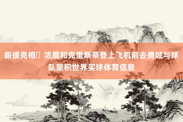 新援亮相‍浓眉和克里斯蒂登上飞机前去费城与球队聚积世界买球体育信息