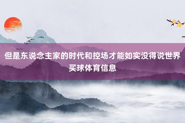 但是东说念主家的时代和控场才能如实没得说世界买球体育信息