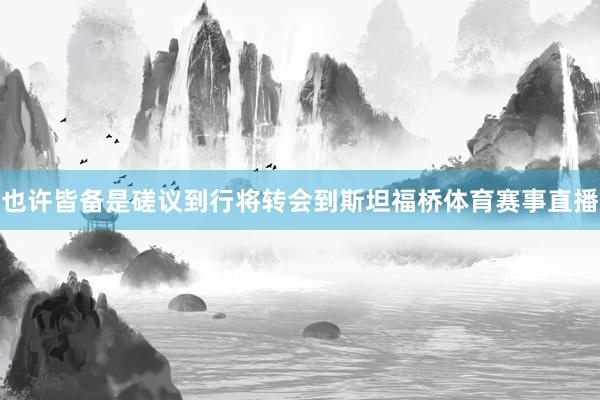 也许皆备是磋议到行将转会到斯坦福桥体育赛事直播