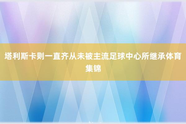 塔利斯卡则一直齐从未被主流足球中心所继承体育集锦