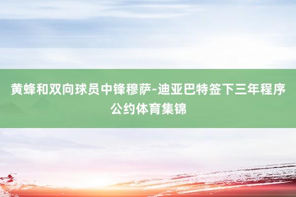 黄蜂和双向球员中锋穆萨-迪亚巴特签下三年程序公约体育集锦