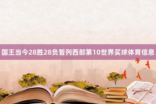 国王当今28胜28负暂列西部第10世界买球体育信息