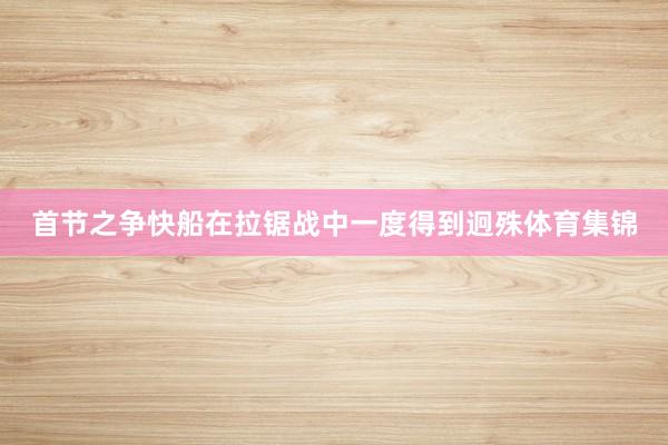 首节之争快船在拉锯战中一度得到迥殊体育集锦