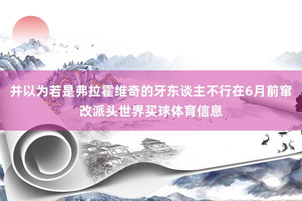 并以为若是弗拉霍维奇的牙东谈主不行在6月前窜改派头世界买球体育信息