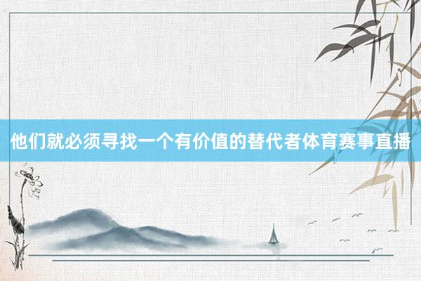 他们就必须寻找一个有价值的替代者体育赛事直播