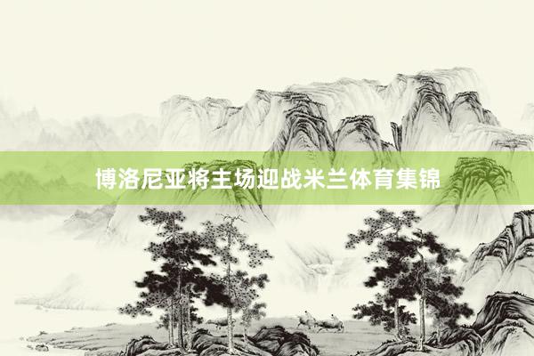 博洛尼亚将主场迎战米兰体育集锦