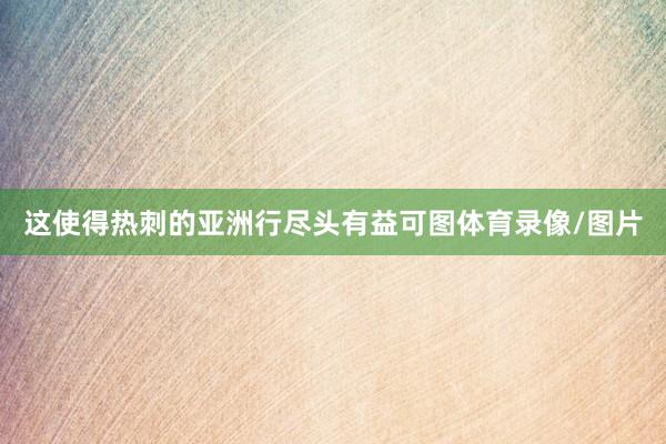这使得热刺的亚洲行尽头有益可图体育录像/图片