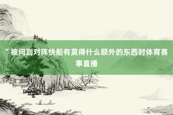 ”被问到对阵快船有莫得什么额外的东西时体育赛事直播