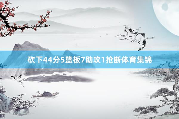 砍下44分5篮板7助攻1抢断体育集锦