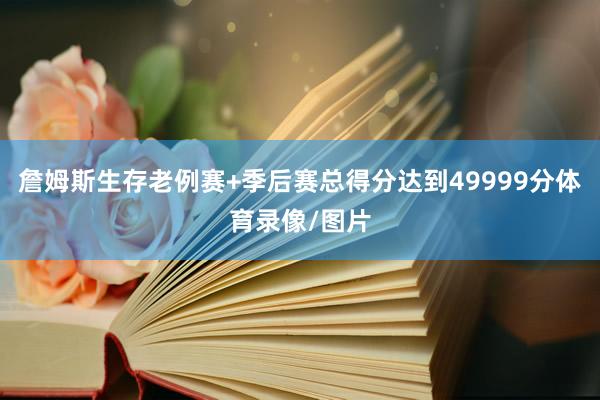 詹姆斯生存老例赛+季后赛总得分达到49999分体育录像/图片