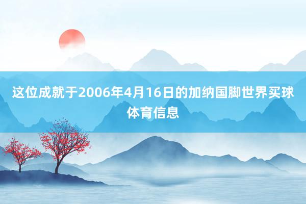 这位成就于2006年4月16日的加纳国脚世界买球体育信息