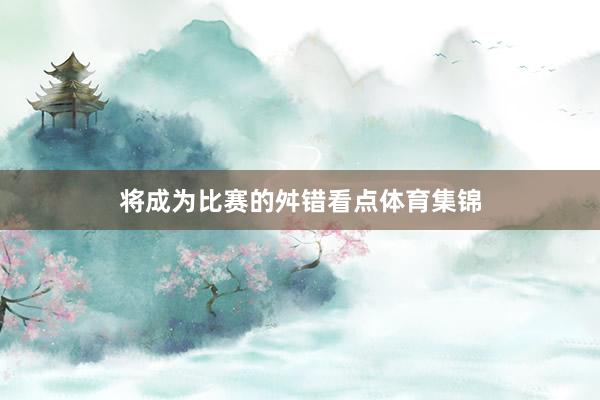 将成为比赛的舛错看点体育集锦
