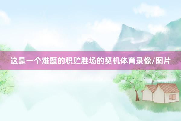 这是一个难题的积贮胜场的契机体育录像/图片