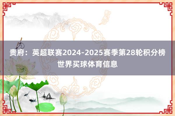 贵府：英超联赛2024-2025赛季第28轮积分榜世界买球体育信息