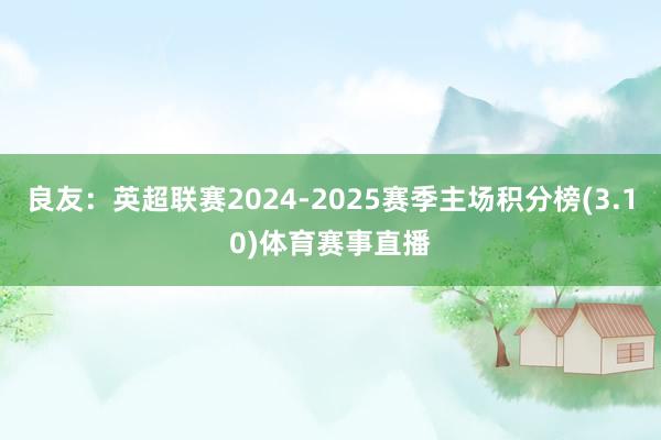 良友:英超联赛2024-2025赛季主场积分榜(3.10)体育赛事直播