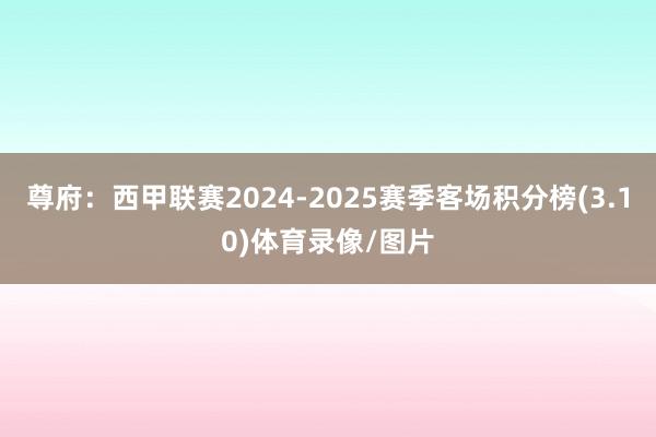 尊府：西甲联赛2024-2025赛季客场积分榜(3.10)体育录像/图片