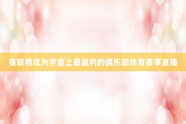 曼联将成为宇宙上最赢利的俱乐部体育赛事直播