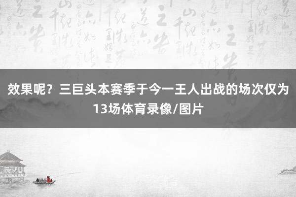 效果呢？三巨头本赛季于今一王人出战的场次仅为13场体育录像/图片