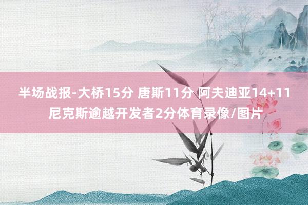 半场战报-大桥15分 唐斯11分 阿夫迪亚14+11 尼克斯逾越开发者2分体育录像/图片