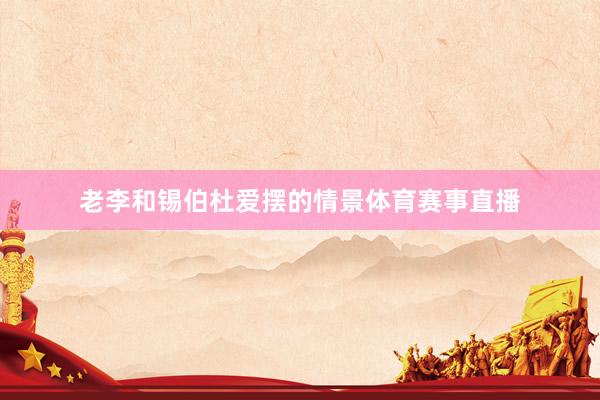 老李和锡伯杜爱摆的情景体育赛事直播