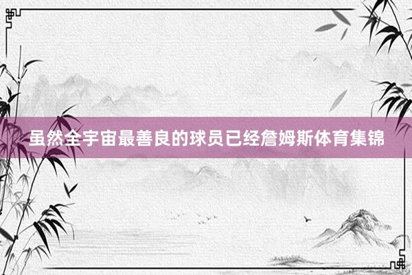 虽然全宇宙最善良的球员已经詹姆斯体育集锦